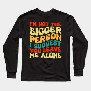 I'm Not The Bigger Person I Suggest You Leave Me Alone Long Sleeve T-Shirt